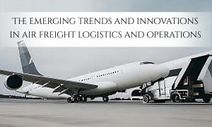 The emerging trends and innovations in air freight logistics and operations